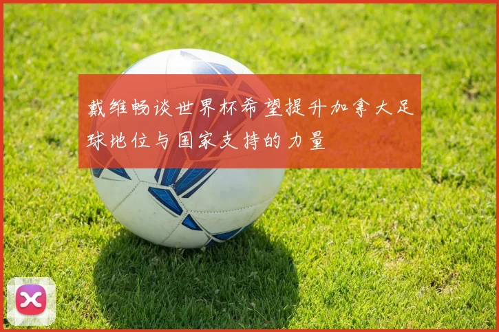 戴维畅谈世界杯希望提升加拿大足球地位与国家支持的力量
