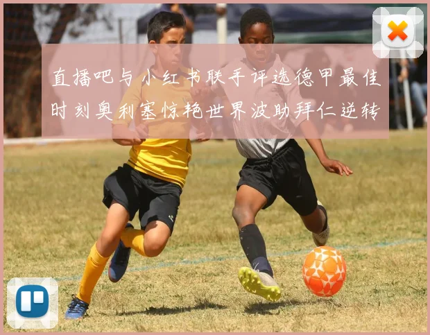 直播吧与小红书联手评选德甲最佳时刻奥利塞惊艳世界波助拜仁逆转胜利