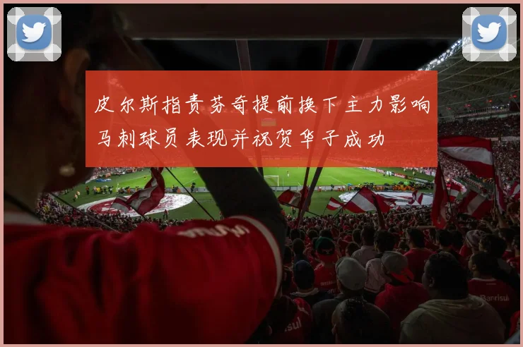 皮尔斯指责芬奇提前换下主力影响马刺球员表现并祝贺华子成功
