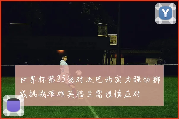 世界杯第25场对决巴西实力强劲挪威挑战艰难英格兰需谨慎应对