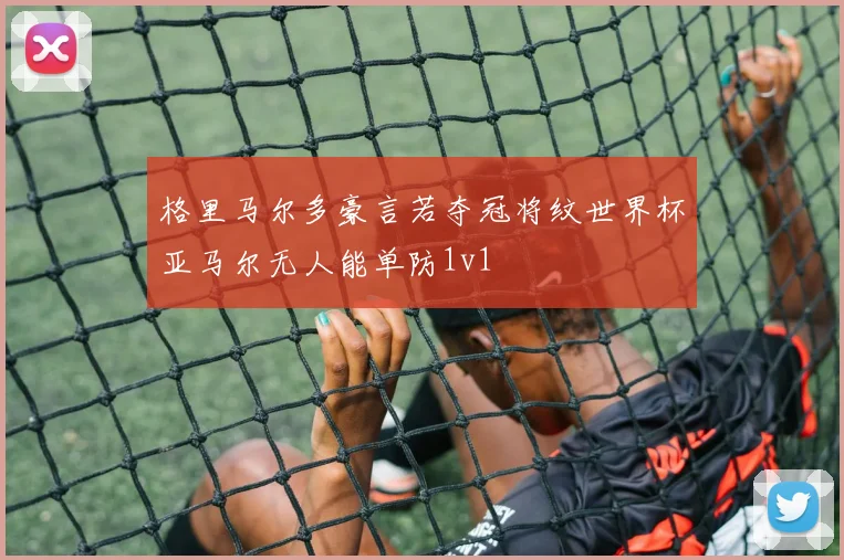 格里马尔多豪言若夺冠将纹世界杯亚马尔无人能单防1v1