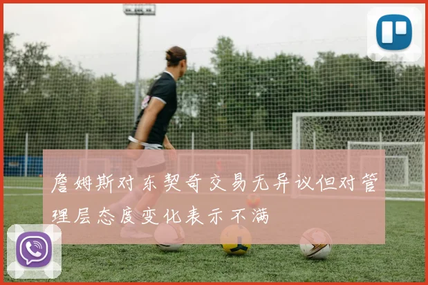 詹姆斯对东契奇交易无异议但对管理层态度变化表示不满