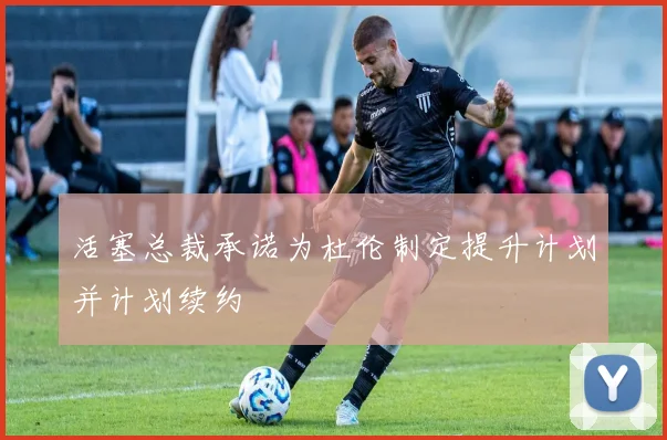 活塞总裁承诺为杜伦制定提升计划并计划续约