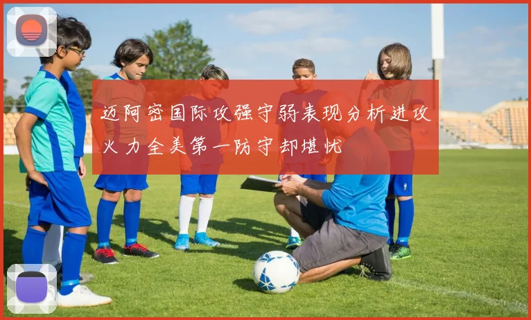 迈阿密国际攻强守弱表现分析进攻火力全美第一防守却堪忧