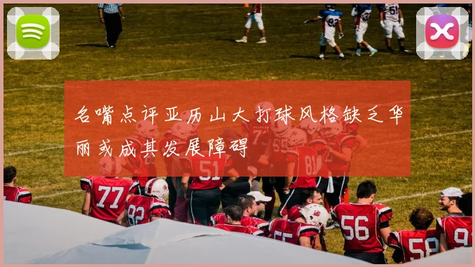 名嘴点评亚历山大打球风格缺乏华丽或成其发展障碍