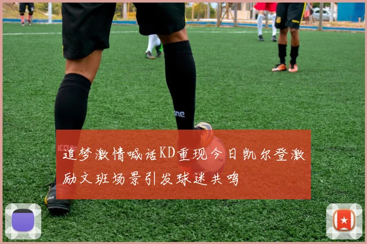 追梦激情喊话KD重现今日凯尔登激励文班场景引发球迷共鸣