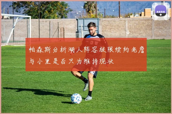 帕森斯分析湖人阵容极限续约老詹与小里是否只为维持现状