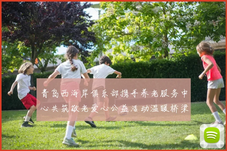 青岛西海岸俱乐部携手养老服务中心共筑敬老爱心公益活动温暖桥梁