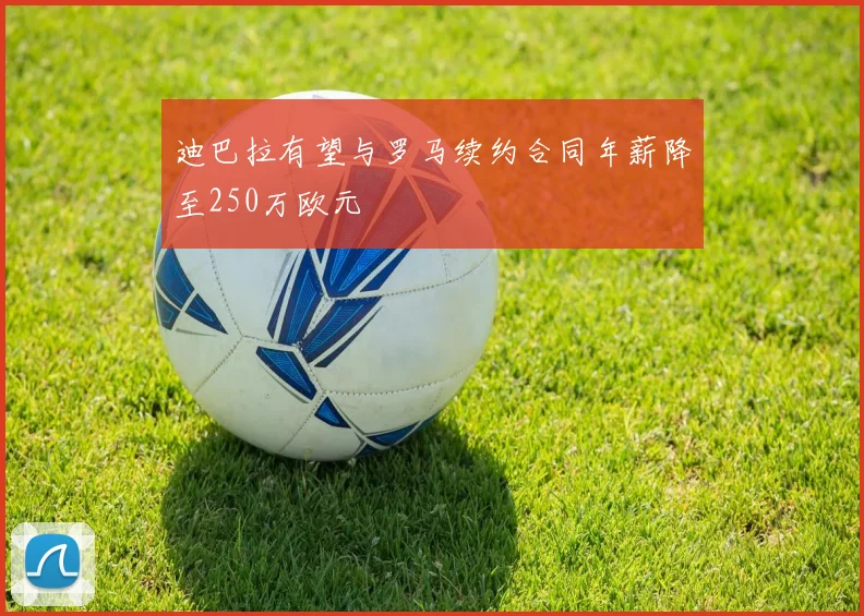迪巴拉有望与罗马续约合同年薪降至250万欧元