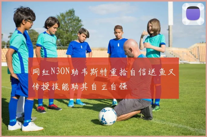 网红N3ON助韦斯特重拾自信送鱼又传授技能助其自立自强
