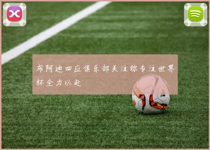 布阿迪回应俱乐部关注称专注世界杯全力以赴